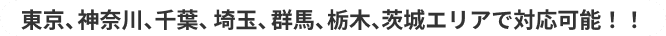 東京、神奈川、千葉、埼玉、群馬、栃木、茨城エリアで対応可能！！